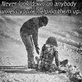 Never look down on anybody